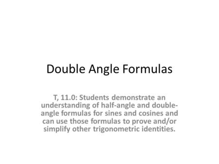 Double Angle Formulas T, 11.0: Students demonstrate an understanding of half-angle and double- angle formulas for sines and cosines and can use those formulas.
