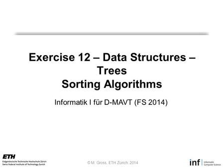 © M. Gross, ETH Zürich, 2014 Informatik I für D-MAVT (FS 2014) Exercise 12 – Data Structures – Trees Sorting Algorithms.