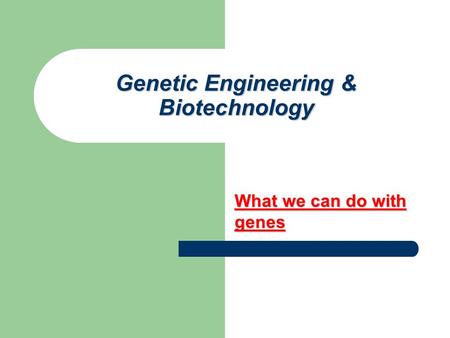 Genetic Engineering & Biotechnology What we can do with genes.