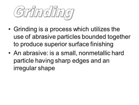 Grinding is a process which utilizes the use of abrasive particles bounded together to produce superior surface finishing An abrasive: is a small, nonmetallic.