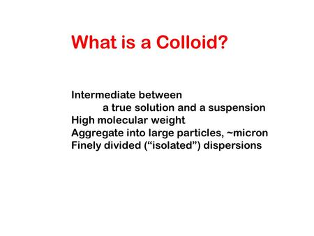 What is a Colloid? Intermediate between a true solution and a suspension High molecular weight Aggregate into large particles, ~micron Finely divided (“isolated”)