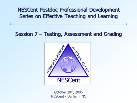 NESCent Postdoc Professional Development Series on Effective Teaching and Learning Session 7 – Testing, Assessment and Grading October 20 th, 2006 NESCent.