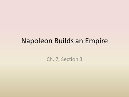 Napoleon Builds an Empire Ch. 7, Section 3. The Man, the Myth, the Legend Born in Corsica (Italy) – Poor, noble family – 2 nd of 8 kids – Small, very.