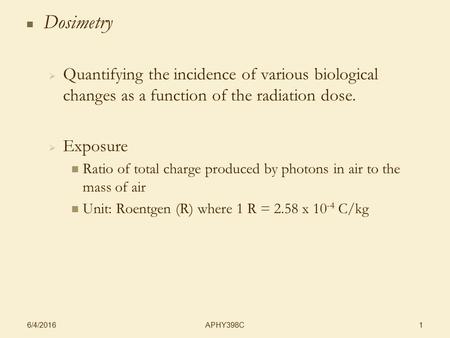 APHY398C 6/4/2016 1 Dosimetry   Quantifying the incidence of various biological changes as a function of the radiation dose.   Exposure Ratio of total.