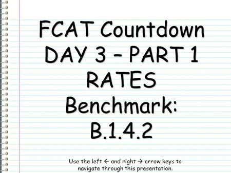 FCAT Countdown DAY 3 – PART 1 RATES Benchmark: B.1.4.2 Use the left  and right  arrow keys to navigate through this presentation.