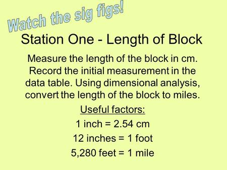 Station One - Length of Block Measure the length of the block in cm. Record the initial measurement in the data table. Using dimensional analysis, convert.