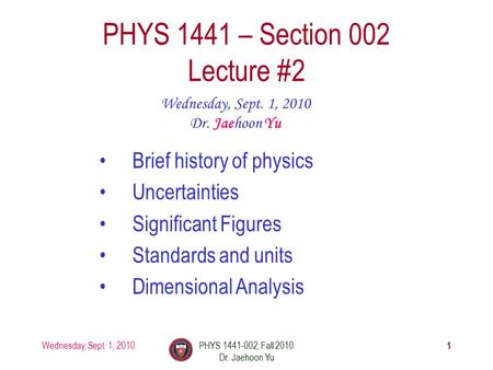 Wednesday, Sept. 1, 2010PHYS 1441-002, Fall 2010 Dr. Jaehoon Yu 1 PHYS 1441 – Section 002 Lecture #2 Wednesday, Sept. 1, 2010 Dr. Jaehoon Yu Brief history.