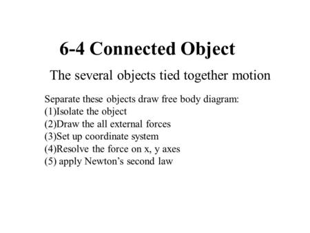 6-4 Connected Object The several objects tied together motion Separate these objects draw free body diagram: (1)Isolate the object (2)Draw the all external.