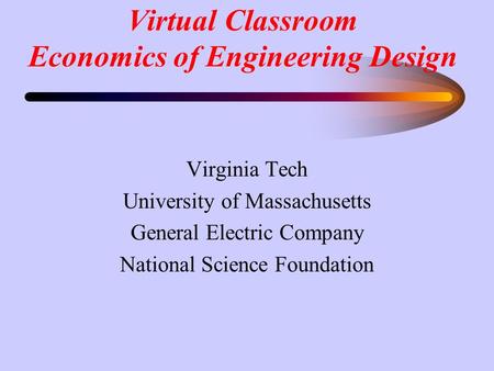 Virtual Classroom Economics of Engineering Design Virginia Tech University of Massachusetts General Electric Company National Science Foundation.