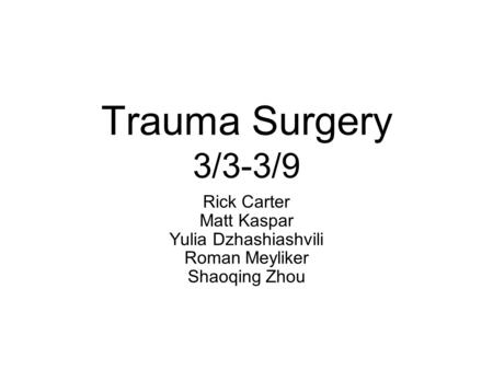 Trauma Surgery 3/3-3/9 Rick Carter Matt Kaspar Yulia Dzhashiashvili Roman Meyliker Shaoqing Zhou.