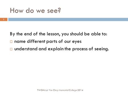 How do we see? By the end of the lesson, you should be able to:  name different parts of our eyes  understand and explain the process of seeing. TWGHs.