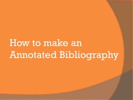 How to make an Annotated Bibliography. What is it? The first page of your annotated bibliography is a proposal of your topic – an explanation of your.
