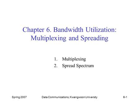 Spring 2007Data Communications, Kwangwoon University6-1 Chapter 6. Bandwidth Utilization: Multiplexing and Spreading 1.Multiplexing 2.Spread Spectrum.