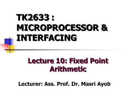 TK2633 : MICROPROCESSOR & INTERFACING Lecture 10: Fixed Point Arithmetic Lecturer: Ass. Prof. Dr. Masri Ayob.