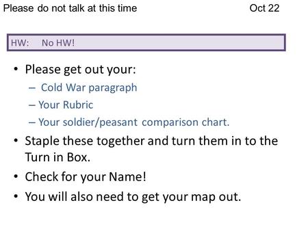 Please do not talk at this timeOct 22 HW: No HW! Please get out your: – Cold War paragraph – Your Rubric – Your soldier/peasant comparison chart. Staple.