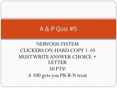 NERVOUS SYSTEM CLICKERS ON-HARD COPY 1-10 MUST WRITE ANSWER CHOICE + LETTER 50 PTS! A 100 gets you PB-B-N treat A & P Quiz #5.
