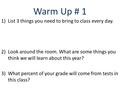 Warm Up # 1 1)List 3 things you need to bring to class every day. 2)Look around the room. What are some things you think we will learn about this year?