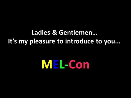 Ladies & Gentlemen… It’s my pleasure to introduce to you... MEL-Con.