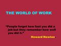 THE WORLD OF WORK “People forget how fast you did a job-but they remember how well you did it.” Howard Newton.