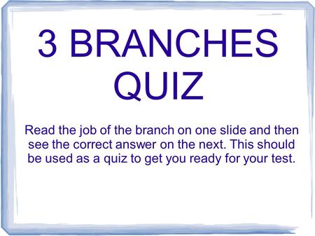 3 BRANCHES QUIZ Read the job of the branch on one slide and then see the correct answer on the next. This should be used as a quiz to get you ready for.