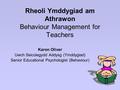 Rheoli Ymddygiad am Athrawon Behaviour Management for Teachers Karon Oliver Uwch Seicolegydd Addysg (Ymddygiad) Senior Educational Psychologist (Behaviour)