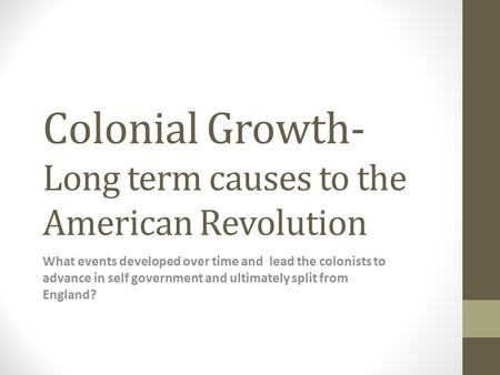 Colonial Growth- Long term causes to the American Revolution What events developed over time and lead the colonists to advance in self government and ultimately.