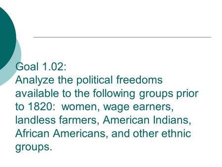 Goal 1.02: Analyze the political freedoms available to the following groups prior to 1820: women, wage earners, landless farmers, American Indians, African.