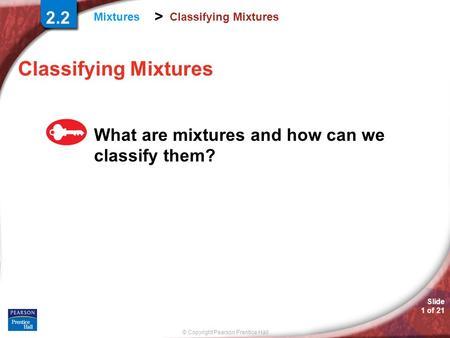 © Copyright Pearson Prentice Hall Mixtures Slide 1 of 21 > Classifying Mixtures What are mixtures and how can we classify them? 2.2.