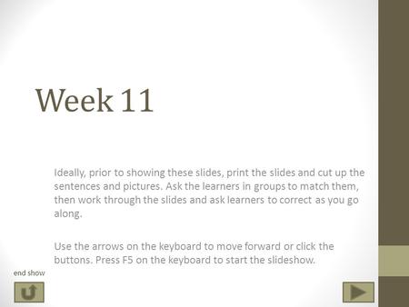 Week 11 Ideally, prior to showing these slides, print the slides and cut up the sentences and pictures. Ask the learners in groups to match them, then.
