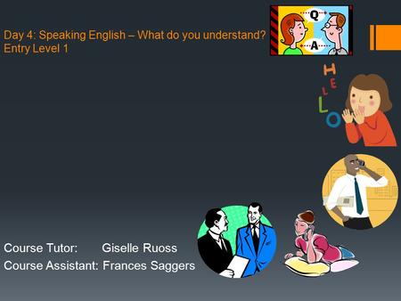 Day 4: Speaking English – What do you understand? Entry Level 1 Course Tutor: Giselle Ruoss Course Assistant: Frances Saggers.