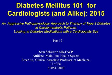 Diabetes Mellitus 101 for Cardiologists (and Alike): 2015 Stan Schwartz MD,FACP Affiliate, Main Line Health System Emeritus, Clinical Associate Professor.