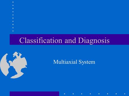 Classification and Diagnosis Multiaxial System. Little Early Uniformity World Health Organization –In 1939 classified mental and physical disorders –Not.