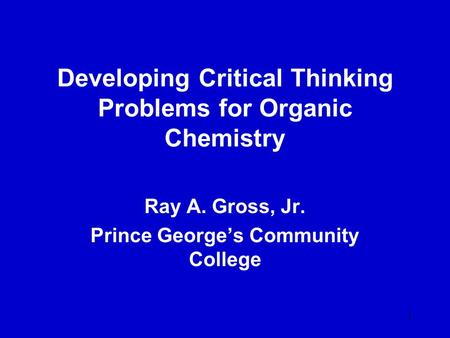 1 Developing Critical Thinking Problems for Organic Chemistry Ray A. Gross, Jr. Prince George’s Community College.