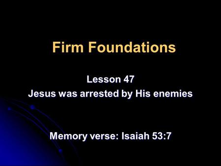 Firm Foundations Lesson 47 Jesus was arrested by His enemies Memory verse: Isaiah 53:7.