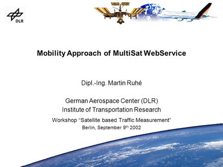 Dipl.-Ing. Martin Ruhé German Aerospace Center (DLR) Institute of Transportation Research Workshop “Satellite based Traffic Measurement” Berlin, September.