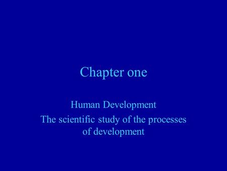Chapter one Human Development The scientific study of the processes of development.