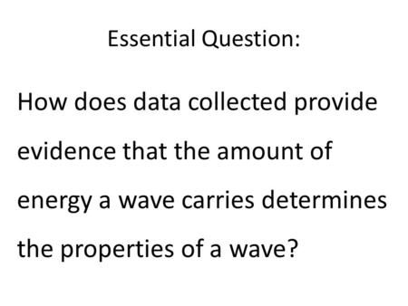 Essential Question: How does data collected provide evidence that the amount of energy a wave carries determines the properties of a wave?