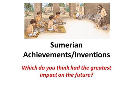 Sumerian Achievements/Inventions Which do you think had the greatest impact on the future?