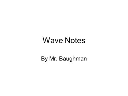 Wave Notes By Mr. Baughman. Mechanical Waves Must travel through a material (matter) substance This is called the medium There motion can be modeled using.