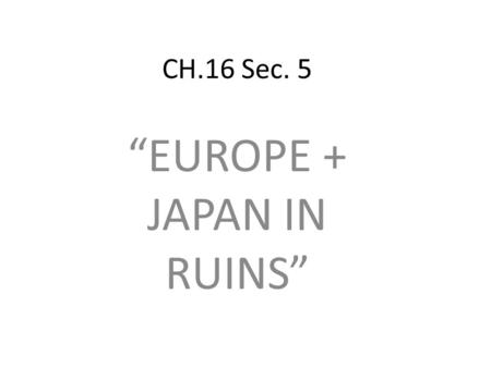 CH.16 Sec. 5 “EUROPE + JAPAN IN RUINS”. 1945 A.1945,Germany in ruins.. Poland, Russia, and Japan were also devastated B.WWII kills 75 million worldwide.