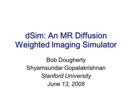 DSim: An MR Diffusion Weighted Imaging Simulator Bob Dougherty Shyamsundar Gopalakrishnan Stanford University June 13, 2008.