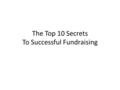 The Top 10 Secrets To Successful Fundraising. Pop Quiz The purpose of Relay for Life is: A.To get some exercise and spend time outdoors B. To spend time.