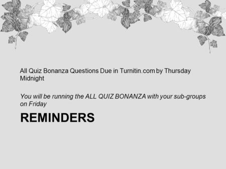 REMINDERS All Quiz Bonanza Questions Due in Turnitin.com by Thursday Midnight You will be running the ALL QUIZ BONANZA with your sub-groups on Friday.