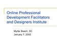 Online Professional Development Facilitators and Designers Institute Myrtle Beach, SC January 7, 2005.