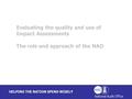HELPING THE NATION SPEND WISELY Evaluating the quality and use of Impact Assessments The role and approach of the NAO.
