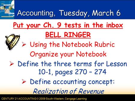 CENTURY 21 ACCOUNTING © 2009 South-Western, Cengage Learning Accounting, Tuesday, March 6 Put your Ch. 9 tests in the inbox BELL RINGER  Using the Notebook.