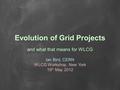 Evolution of Grid Projects and what that means for WLCG Ian Bird, CERN WLCG Workshop, New York 19 th May 2012.