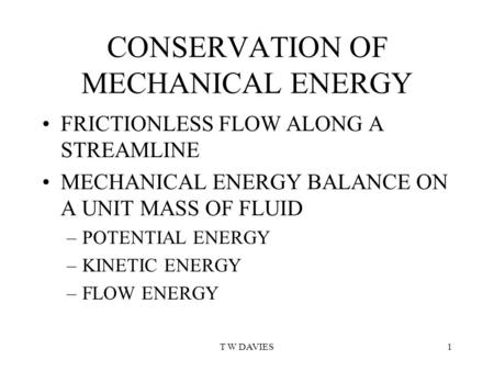 T W DAVIES1 CONSERVATION OF MECHANICAL ENERGY FRICTIONLESS FLOW ALONG A STREAMLINE MECHANICAL ENERGY BALANCE ON A UNIT MASS OF FLUID –POTENTIAL ENERGY.