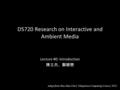 1 D5720 Research on Interactive and Ambient Media Lecture #0: Introduction 陳立杰、鄭穎懋 Adopt from Hao-Hua Chu’s Ubiquitous Computing Course, NTU.
