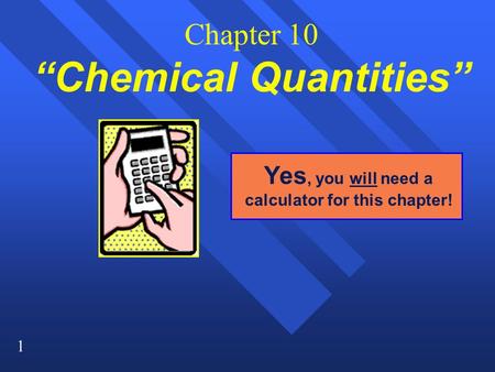 1 Chapter 10 “Chemical Quantities” Yes, you will need a calculator for this chapter!
